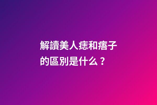 解讀美人痣和痦子的區別是什么？